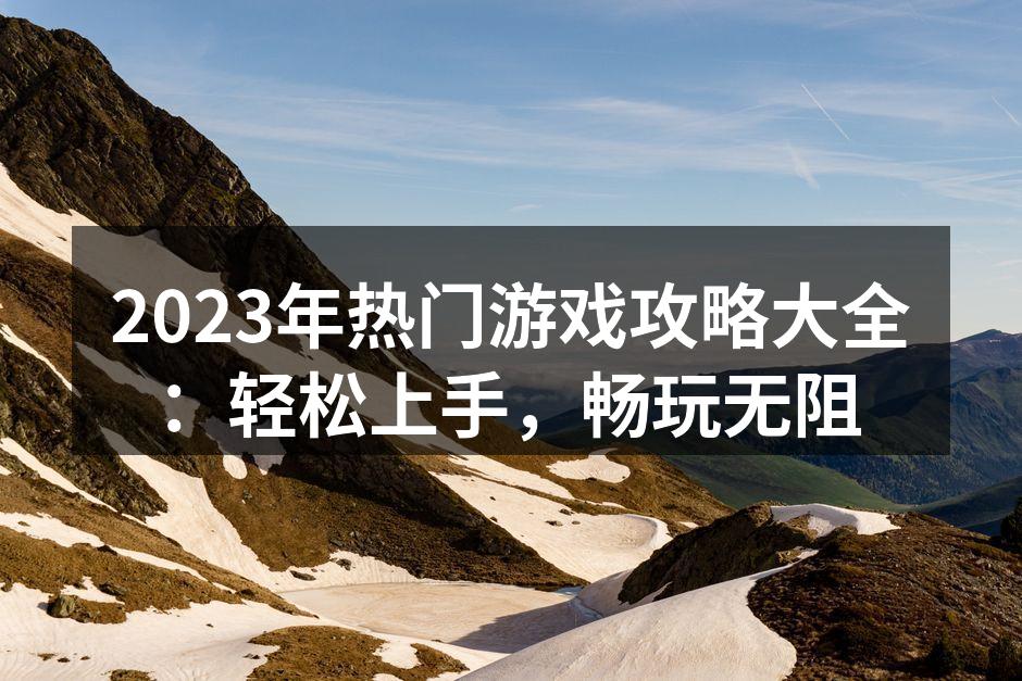 2023年热门游戏攻略大全：轻松上手，畅